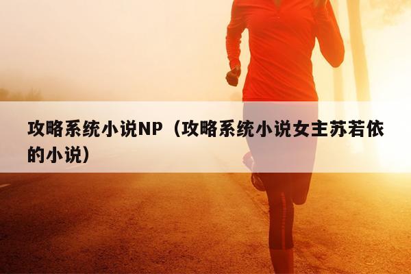 攻略系统小说NP（攻略系统小说女主苏若依的小说）