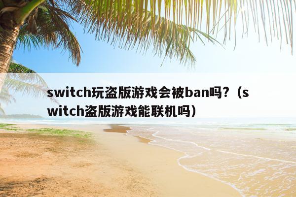 switch玩盗版游戏会被ban吗?（switch盗版游戏能联机吗）