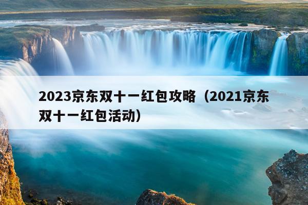 2023京东双十一红包攻略（2021京东双十一红包活动）