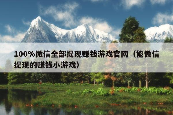 100%微信全部提现赚钱游戏官网（能微信提现的赚钱小游戏）