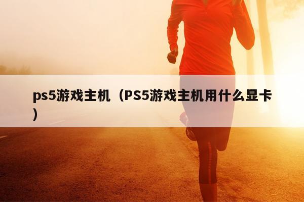 ps5游戏主机（PS5游戏主机用什么显卡）