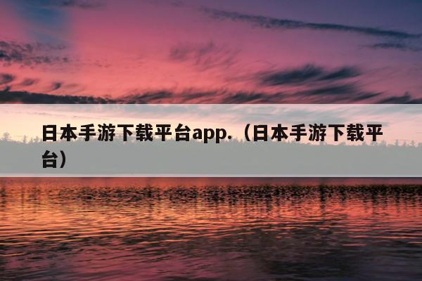 日本手游下载平台app.（日本手游下载平台）