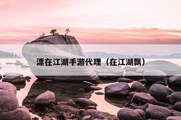 漂在江湖手游代理（在江湖飘）