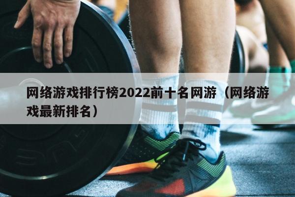 网络游戏排行榜2022前十名网游（网络游戏最新排名）