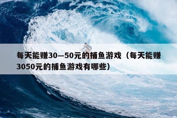 每天能赚30—50元的捕鱼游戏（每天能赚3050元的捕鱼游戏有哪些）