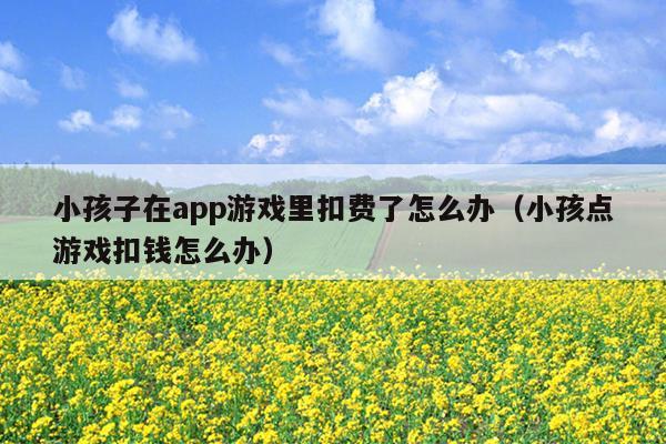 小孩子在app游戏里扣费了怎么办（小孩点游戏扣钱怎么办）