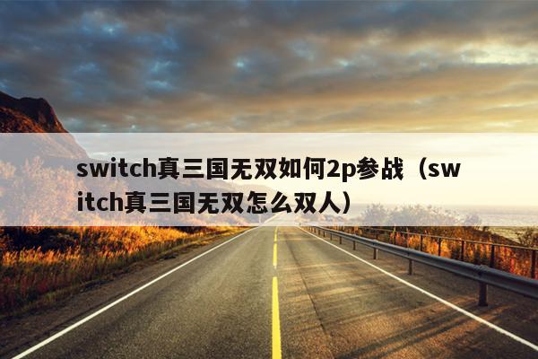 switch真三国无双如何2p参战（switch真三国无双怎么双人）