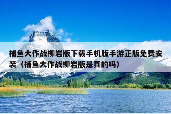 捕鱼大作战柳岩版下载手机版手游正版免费安装（捕鱼大作战柳岩版是真的吗）