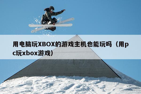 用电脑玩XBOX的游戏主机也能玩吗（用pc玩xbox游戏）