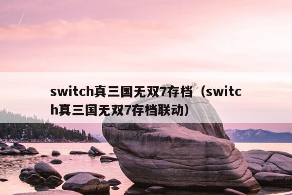 switch真三国无双7存档（switch真三国无双7存档联动）