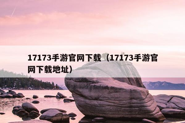 17173手游官网下载（17173手游官网下载地址）