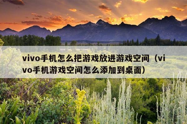 vivo手机怎么把游戏放进游戏空间（vivo手机游戏空间怎么添加到桌面）