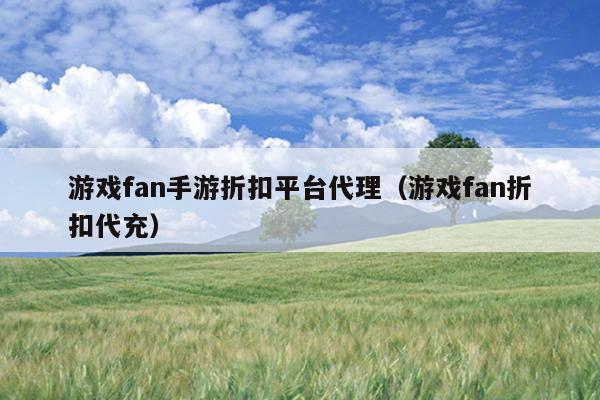 游戏fan手游折扣平台代理（游戏fan折扣代充）