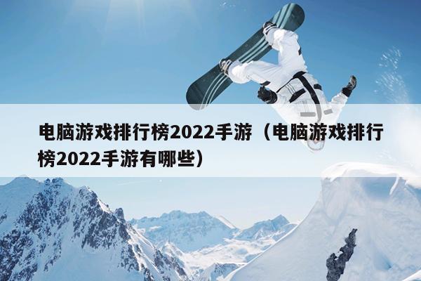 电脑游戏排行榜2022手游（电脑游戏排行榜2022手游有哪些）