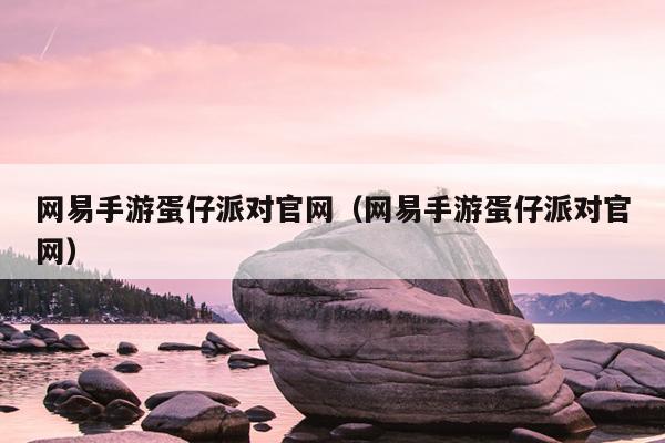 网易手游蛋仔派对官网（网易手游蛋仔派对官网）