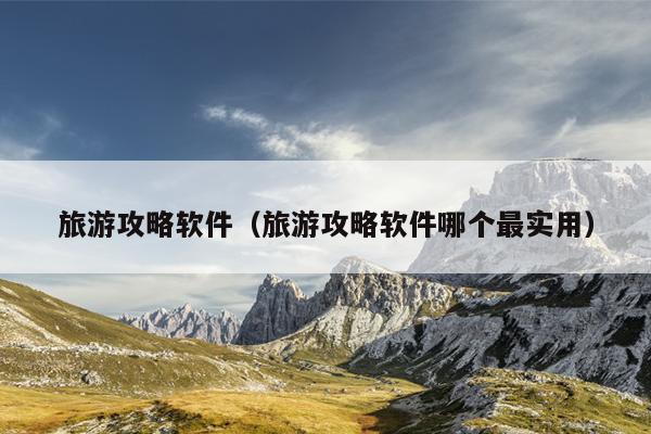 旅游攻略软件（旅游攻略软件哪个最实用）