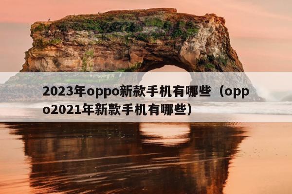 2023年oppo新款手机有哪些（oppo2021年新款手机有哪些）