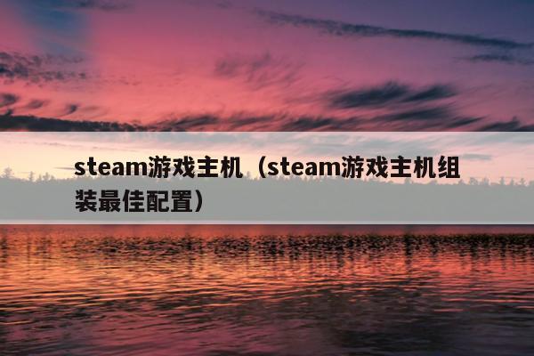 steam游戏主机（steam游戏主机组装最佳配置）