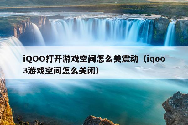 iQOO打开游戏空间怎么关震动（iqoo3游戏空间怎么关闭）