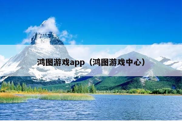 鸿图游戏app（鸿图游戏中心）