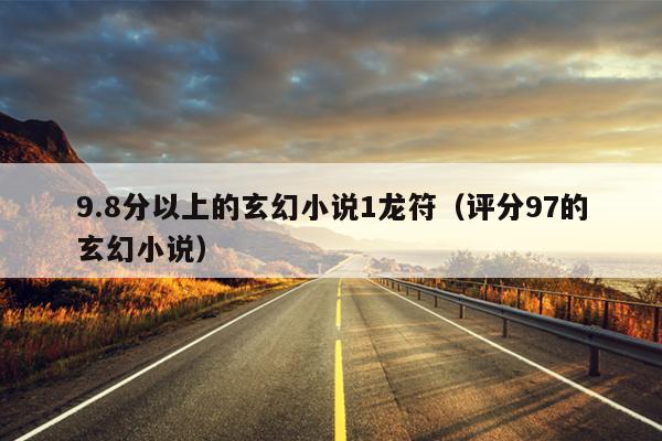 9.8分以上的玄幻小说1龙符（评分97的玄幻小说）