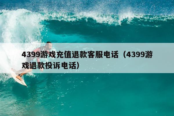 4399游戏充值退款客服电话（4399游戏退款投诉电话）