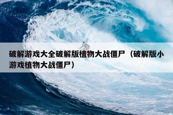 破解游戏大全破解版植物大战僵尸（破解版小游戏植物大战僵尸）