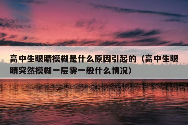 高中生眼睛模糊是什么原因引起的（高中生眼睛突然模糊一层雾一般什么情况）