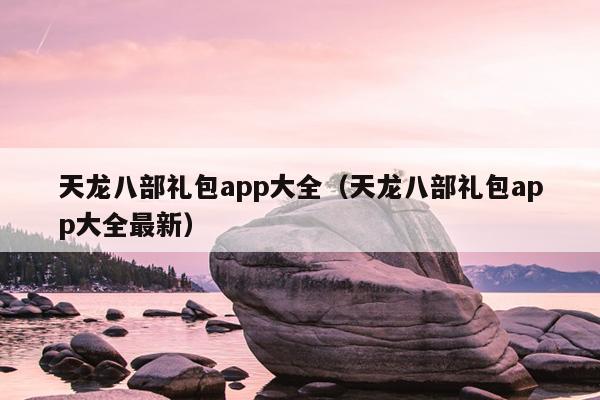 天龙八部礼包app大全（天龙八部礼包app大全最新）