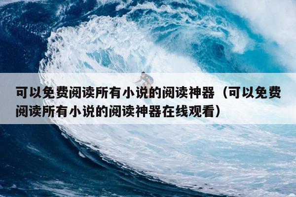 可以免费阅读所有小说的阅读神器（可以免费阅读所有小说的阅读神器在线观看）