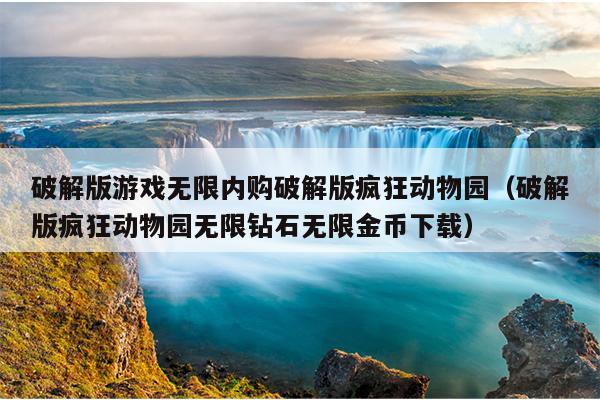 破解版游戏无限内购破解版疯狂动物园（破解版疯狂动物园无限钻石无限金币下载）