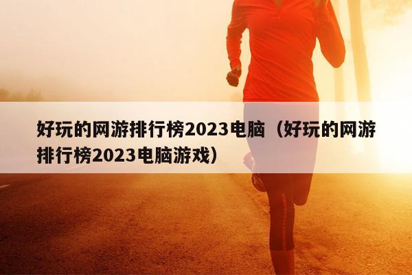 好玩的网游排行榜2023电脑（好玩的网游排行榜2023电脑游戏）