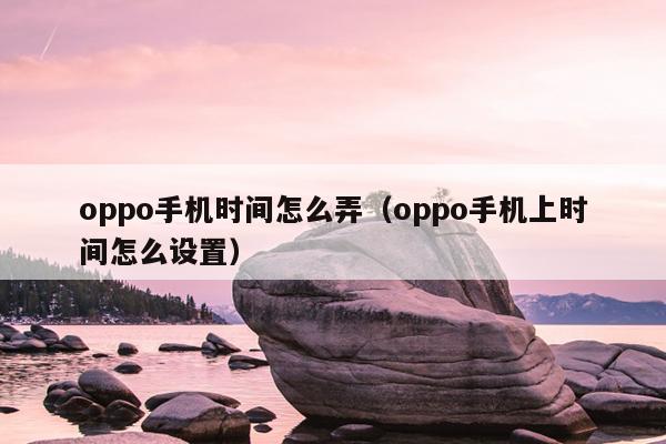 oppo手机时间怎么弄（oppo手机上时间怎么设置）