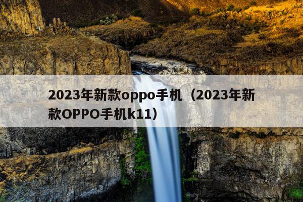 2023年新款oppo手机（2023年新款OPPO手机k11）