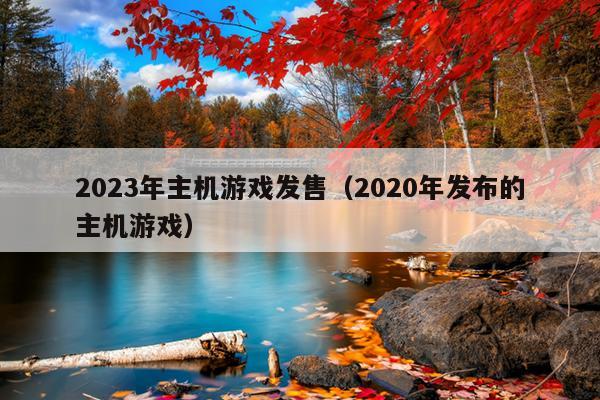 2023年主机游戏发售（2020年发布的主机游戏）