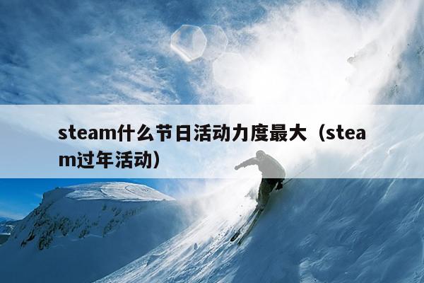 steam什么节日活动力度最大（steam过年活动）