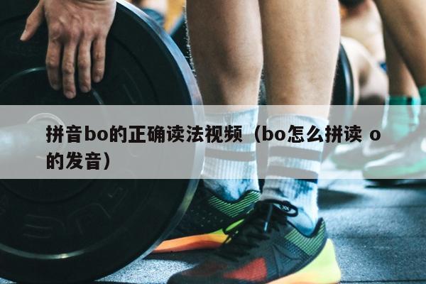 拼音bo的正确读法视频（bo怎么拼读 o的发音）