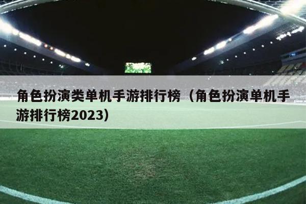 角色扮演类单机手游排行榜（角色扮演单机手游排行榜2023）