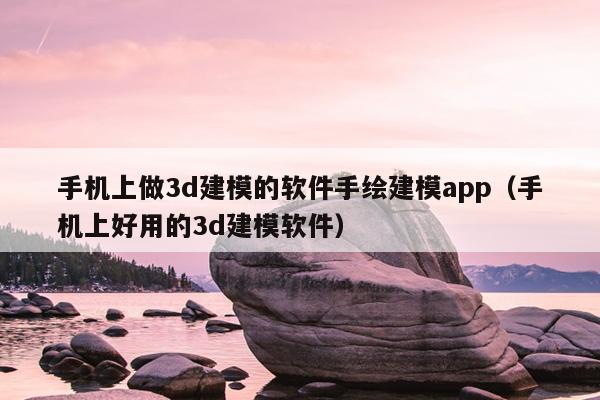 手机上做3d建模的软件手绘建模app（手机上好用的3d建模软件）