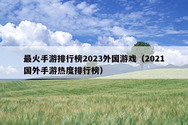 最火手游排行榜2023外国游戏（2021国外手游热度排行榜）