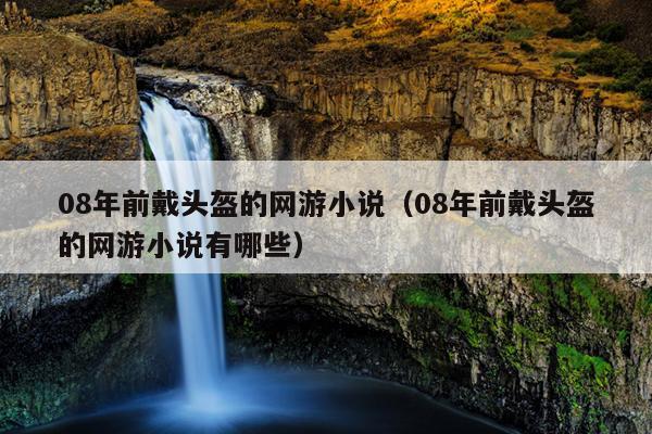 08年前戴头盔的网游小说（08年前戴头盔的网游小说有哪些）