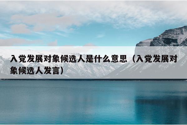 入党发展对象候选人是什么意思（入党发展对象候选人发言）