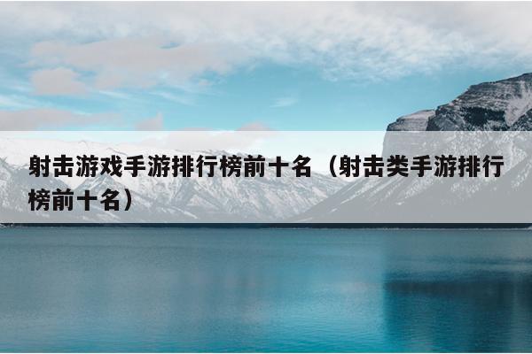 射击游戏手游排行榜前十名（射击类手游排行榜前十名）