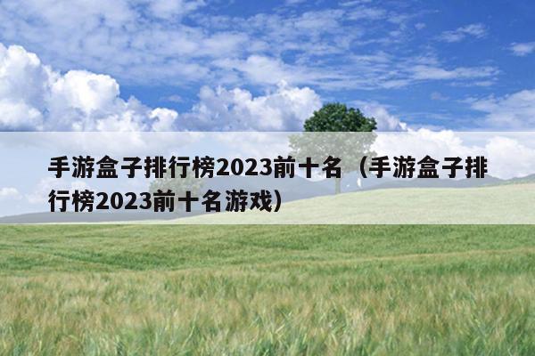 手游盒子排行榜2023前十名（手游盒子排行榜2023前十名游戏）