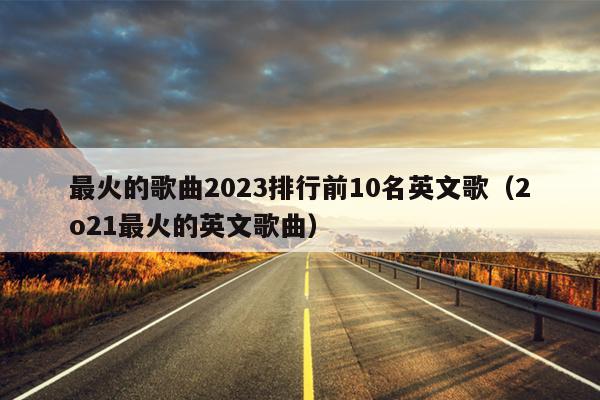 最火的歌曲2023排行前10名英文歌（2o21最火的英文歌曲）