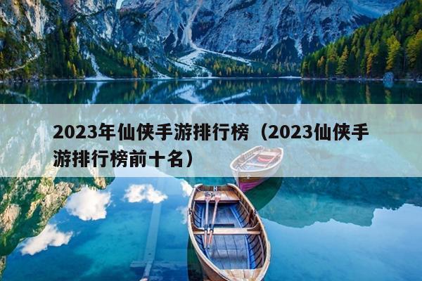 2023年仙侠手游排行榜（2023仙侠手游排行榜前十名）