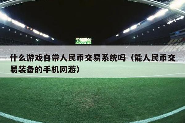 什么游戏自带人民币交易系统吗（能人民币交易装备的手机网游）