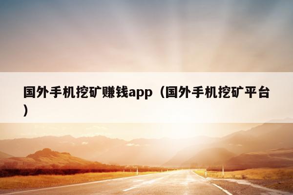 国外手机挖矿赚钱app（国外手机挖矿平台）