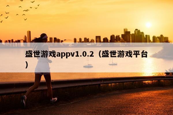 盛世游戏appv1.0.2（盛世游戏平台）