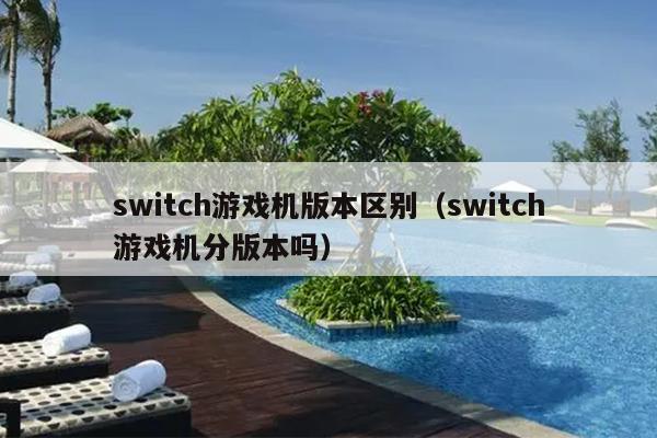 switch游戏机版本区别（switch游戏机分版本吗）